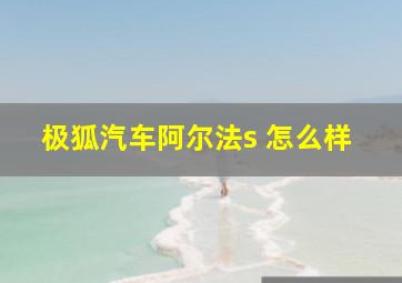 极狐汽车阿尔法s 怎么样